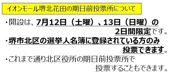 イオンモール堺北花田の期日前投票所について。開設は7月12日（土曜）、13日（日曜）の2日間限定です。堺市北区の選挙人名簿に登録されている方のみ投票できます。これまで通り北区役所の期日前投票所で投票することもできます。