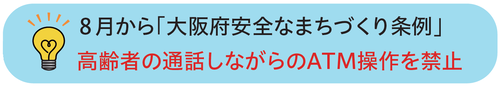 8月から「大阪府安全なまちづくり条例」高齢者の通話しながらのATM操作を禁止