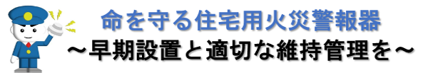 命を守る住宅用火災警報器～早期設置と適切な維持管理を～