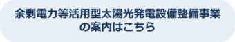 余剰電力等活用型太陽光発電設備整備事業の案内のページにリンクします。