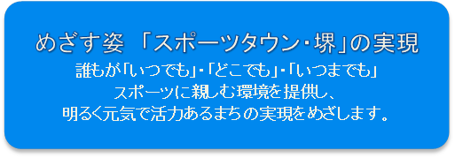 めざす姿　「スポーツタウン・堺」の実現　誰もが「いつでも」・「どこでも」・「いつまでも」スポーツに親しむ環境を提供し、明るく元気で活力あるまちの実現をめざします。