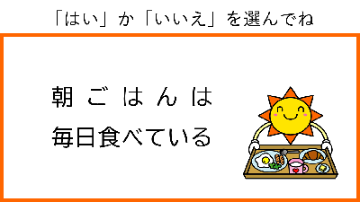 はい　か　いいえ　を選んでね。　朝ごはんは　毎日　食べている