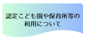 認定こども園や保育所などの利用について