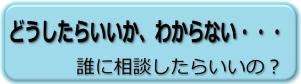 どうしたらいいか、わからない・・・誰に相談したらいいの？