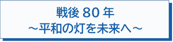 戦後80年　平和の灯を未来へ