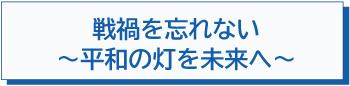 戦禍を忘れない　～平和の灯を未来へ～