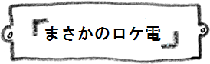 まさかのロケ電