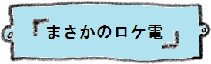 まさかのロケ電