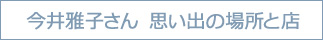 今井雅子さん　思い出の場所と店