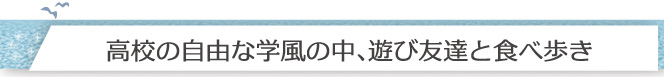 「高校の自由な学風の中、遊び友達と食べ歩き」