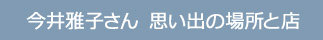 今井雅子さん　思い出の場所と店