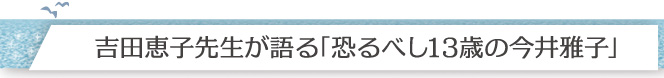 吉田恵子先生が語る「恐るべし13歳の今井雅子」