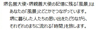 堺名誉大使・堺親善大使の記憶に残る「風景」はあなたの「風景」とどこかでつながっています。堺に暮らした人たちの思い出をたどりながら、それぞれのまちに流れる「時間」を旅します。