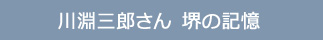 川渕三郎さん　堺の記憶