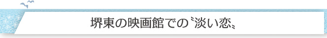 堺東の映画館での淡い恋