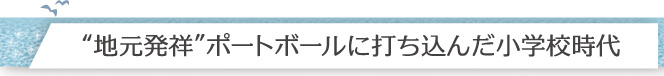 地元発祥　ポートボールに打ち込んだ小学校時代