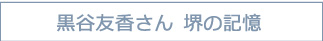 黒谷友香さん　堺の記憶