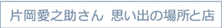 片岡愛之助さん　思い出の場所と店