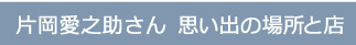 片岡愛之助さん 思い出の場所と店