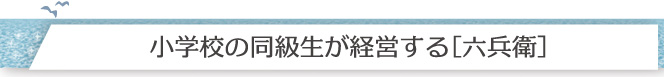 小学校の同級生が経営する[六兵衛]