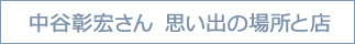 中谷彰宏さん　思い出の場所と店