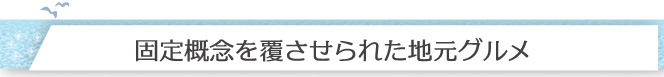 固定概念を覆させられた地元グルメ