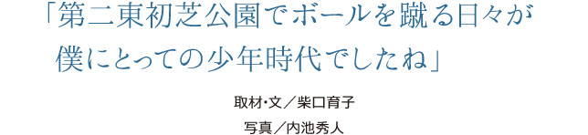 第二東初芝公園でボールを蹴る日々が僕にとっての少年時代でしたね