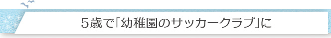 5歳で「幼稚園のサッカークラブ」に
