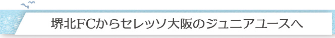 堺北FCからセレッソ大阪のジュニアユースへ