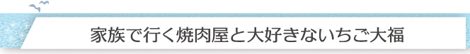 家族で行く焼肉屋と大好きないちご大福