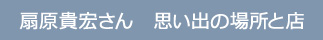 扇原貴宏さん 思い出の場所と店