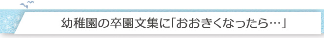 幼稚園の卒園文集に「おおきくなったら…」