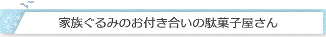 家族ぐるみのお付き合いの駄菓子屋さん