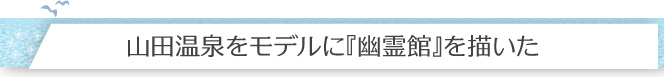 山田温泉をモデルに『幽霊館』を描いた