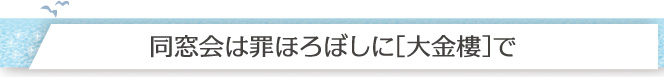 同窓会は罪ほろぼしに［大金樓］で