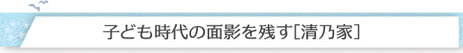 子ども時代の面影を残す［清乃家］