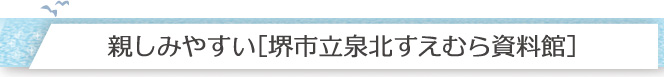 親しみやすい［堺市立泉北すえむら資料館］