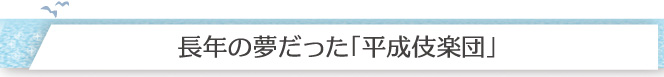 長年の夢だった「平成伎楽団」