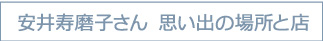 安井寿磨子さん　思い出の場所と店