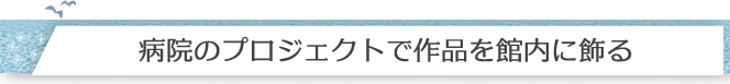 病院のプロジェクトで作品を館内に飾る