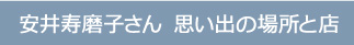 安井寿磨子さん　思い出の場所と店