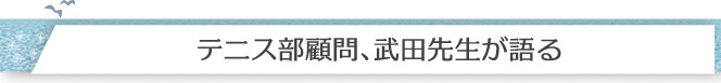 テニス部顧問、武田先生が語る