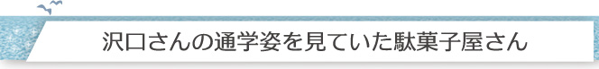 沢口さんの通学姿を見ていた駄菓子屋さん