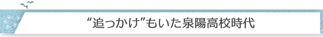 “追っかけ”もいた泉陽高校時代